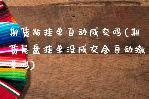 期货能挂单自动成交吗(期货尾盘挂单没成交会自动撤单吗)_https://www.lcjysmgs.com_恒指直播平台_第1张