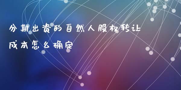 分期出资的自然人股权转让成本怎么确定_https://www.lcjysmgs.com_恒指直播平台_第1张