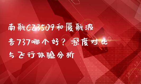 南航CZ3509和厦航波音737哪个好？深度对比与飞行体验分析_https://www.lcjysmgs.com_黄金期货直播喊单_第1张