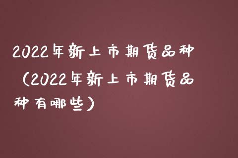 2022年新上市期货品种(2022年新上市期货品种有哪些)_恒生指数直播_第1张_恒生指数直播_恒指直播平台_德指行情直播_黄金期货直播喊单 2022年新上市期货品种(2022年新上市期货品种有哪些)_https://www.lcjysmgs.com_恒生指数直播_第1张