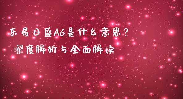 东易日盛A6是什么意思？ 深度解析与全面解读_https://www.lcjysmgs.com_黄金期货直播喊单_第1张