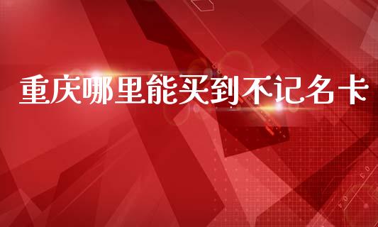 重庆哪里能买到不记名卡_https://www.lcjysmgs.com_黄金期货直播喊单_第1张