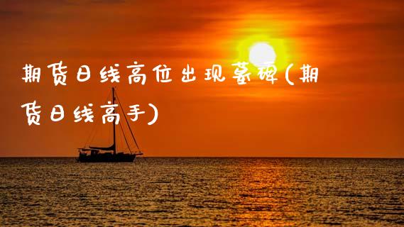 期货日线高位出现墓碑(期货日线高手)_https://www.lcjysmgs.com_黄金期货直播喊单_第1张