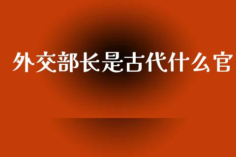 外交部长是古代什么官_https://www.lcjysmgs.com_恒生指数直播_第1张