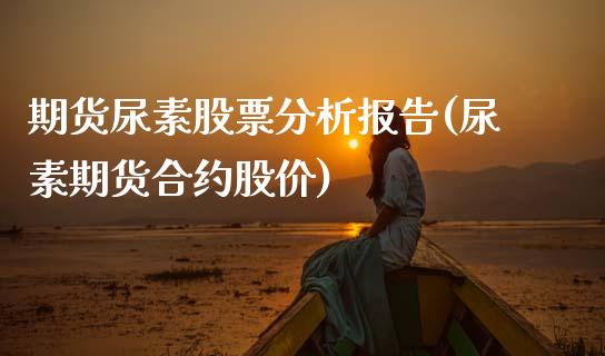 期货尿素股票分析报告(尿素期货合约股价)_https://www.lcjysmgs.com_恒指直播平台_第1张