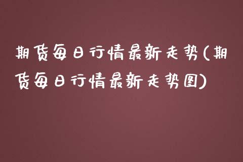 期货每日行情最新走势(期货每日行情最新走势图)_https://www.lcjysmgs.com_德指行情直播_第1张