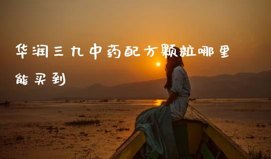 华润三九中药配方颗粒哪里能买到_https://www.lcjysmgs.com_恒生指数直播_第1张