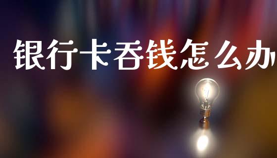 银行卡吞钱怎么办_https://www.lcjysmgs.com_德指行情直播_第1张
