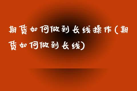 期货如何做到长线操作(期货如何做到长线)_https://www.lcjysmgs.com_黄金期货直播喊单_第1张