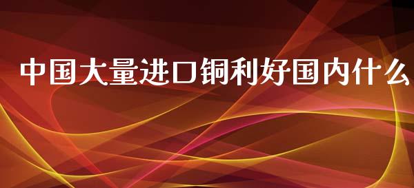 中国大量进口铜利好国内什么_https://www.lcjysmgs.com_恒指直播平台_第1张