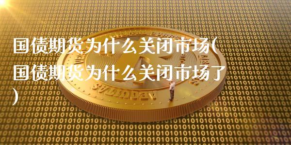 国债期货为什么关闭市场(国债期货为什么关闭市场了)_https://www.lcjysmgs.com_恒生指数直播_第1张