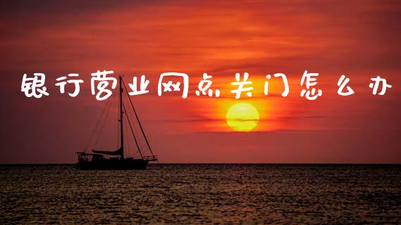 银行营业网点关门怎么办_https://www.lcjysmgs.com_德指行情直播_第1张