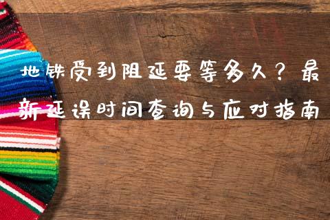 地铁受到阻延要等多久？最新延误时间查询与应对指南_https://www.lcjysmgs.com_德指行情直播_第1张