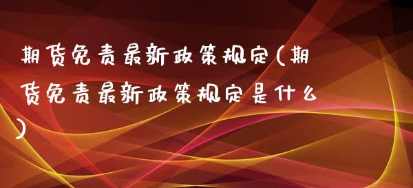 期货免责最新政策规定(期货免责最新政策规定是什么)_https://www.lcjysmgs.com_德指行情直播_第1张