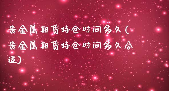 贵金属期货持仓时间多久(贵金属期货持仓时间多久合适)_https://www.lcjysmgs.com_黄金期货直播喊单_第1张