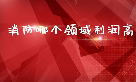 消防哪个领域利润高_https://www.lcjysmgs.com_恒指直播平台_第1张