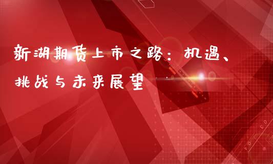 新湖期货上市之路:机遇、挑战与未来展望_恒生指数直播_第1张_恒生指数直播_恒指直播平台_德指行情直播_黄金期货直播喊单 新湖期货上市之路:机遇、挑战与未来展望_https://www.lcjysmgs.com_恒生指数直播_第1张