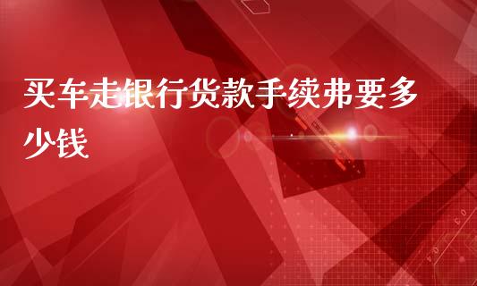 买车走银行货款手续弗要多少钱_https://www.lcjysmgs.com_黄金期货直播喊单_第1张