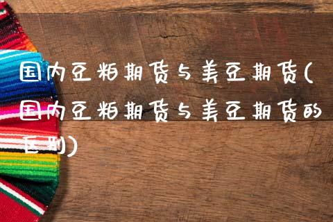 国内豆粕期货与美豆期货(国内豆粕期货与美豆期货的区别)_https://www.lcjysmgs.com_恒生指数直播_第1张