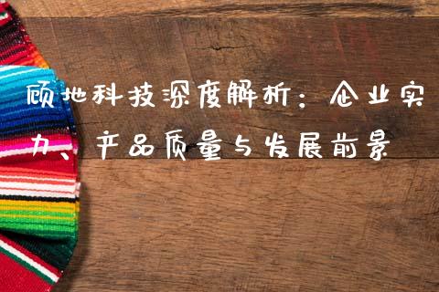 顾地科技深度解析：企业实力、产品质量与发展前景_https://www.lcjysmgs.com_黄金期货直播喊单_第1张