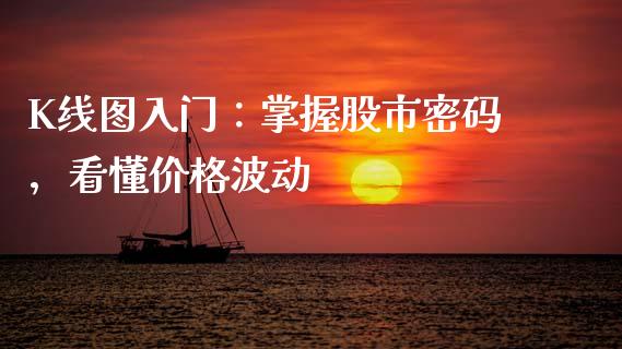 K线图入门：掌握股市密码，看懂价格波动_https://www.lcjysmgs.com_恒生指数直播_第1张