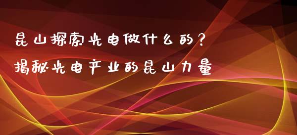 昆山探索光电做什么的？ 揭秘光电产业的昆山力量_https://www.lcjysmgs.com_恒生指数直播_第1张
