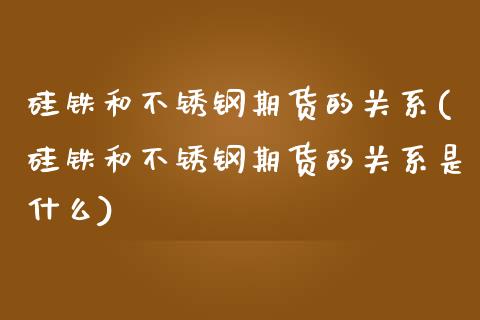 硅铁和不锈钢期货的关系(硅铁和不锈钢期货的关系是什么)_https://www.lcjysmgs.com_黄金期货直播喊单_第1张