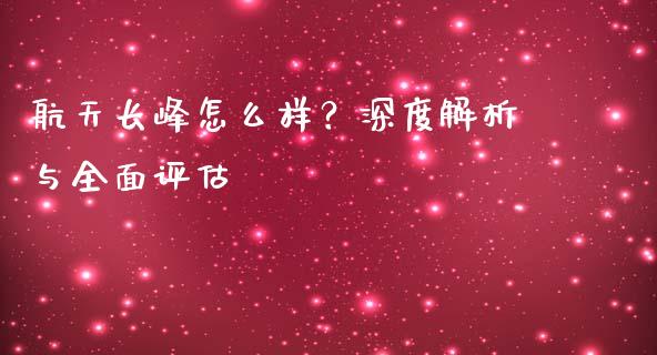 航天长峰怎么样？深度解析与全面评估_https://www.lcjysmgs.com_黄金期货直播喊单_第1张