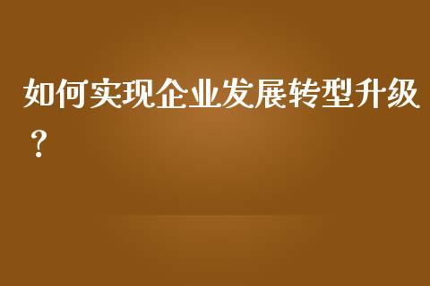 如何实现企业发展转型升级？_https://www.lcjysmgs.com_恒指直播平台_第1张