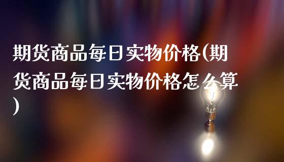 期货商品每日实物价格(期货商品每日实物价格怎么算)_https://www.lcjysmgs.com_德指行情直播_第1张