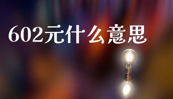 602元什么意思_https://www.lcjysmgs.com_黄金期货直播喊单_第1张