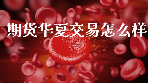 期货华夏交易怎么样_https://www.lcjysmgs.com_黄金期货直播喊单_第1张