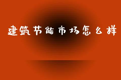 建筑节能市场怎么样_https://www.lcjysmgs.com_恒指直播平台_第1张