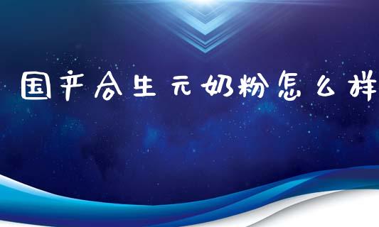 国产合生元奶粉怎么样_https://www.lcjysmgs.com_黄金期货直播喊单_第1张