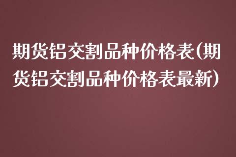 期货铝交割品种价格表(期货铝交割品种价格表最新)_https://www.lcjysmgs.com_恒生指数直播_第1张