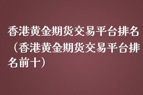 香港黄金期货交易平台排名（香港黄金期货交易平台排名前十）_https://www.lcjysmgs.com_恒生指数直播_第1张