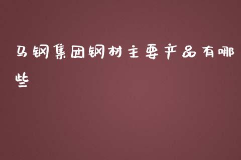 马钢集团钢材主要产品有哪些_https://www.lcjysmgs.com_德指行情直播_第1张