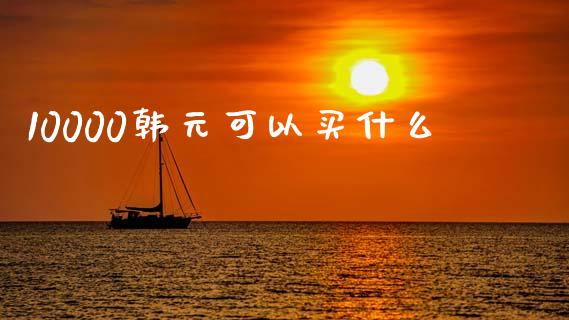 10000韩元可以买什么_https://www.lcjysmgs.com_黄金期货直播喊单_第1张