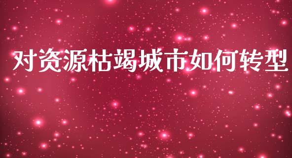对资源枯竭城市如何转型_https://www.lcjysmgs.com_德指行情直播_第1张
