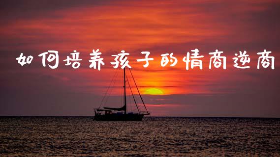 如何培养孩子的情商逆商_https://www.lcjysmgs.com_德指行情直播_第1张