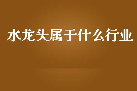 水龙头属于什么行业_https://www.lcjysmgs.com_黄金期货直播喊单_第1张