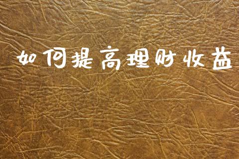 如何提高理财收益_https://www.lcjysmgs.com_恒指直播平台_第1张