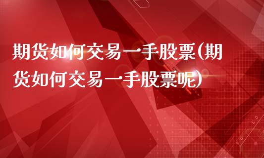 期货如何交易一手股票(期货如何交易一手股票呢)_https://www.lcjysmgs.com_德指行情直播_第1张