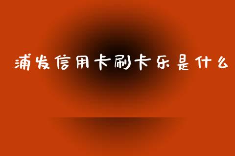 浦发信用卡刷卡乐是什么_https://www.lcjysmgs.com_德指行情直播_第1张