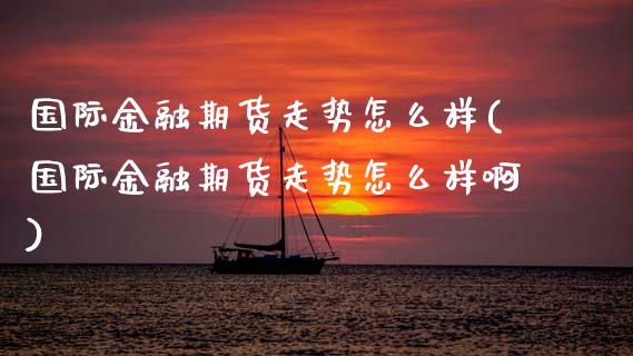 国际金融期货走势怎么样(国际金融期货走势怎么样啊)_https://www.lcjysmgs.com_恒生指数直播_第1张