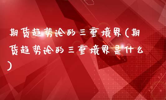 期货趋势论的三重境界(期货趋势论的三重境界是什么)_https://www.lcjysmgs.com_黄金期货直播喊单_第1张