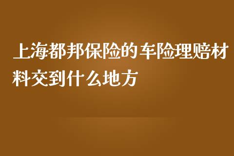 上海都邦保险的车险理赔材料交到什么地方_https://www.lcjysmgs.com_恒指直播平台_第1张
