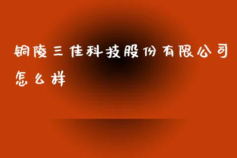 铜陵三佳科技股份有限公司怎么样_https://www.lcjysmgs.com_恒指直播平台_第1张