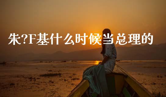 朱?F基什么时候当总理的_https://www.lcjysmgs.com_恒指直播平台_第1张