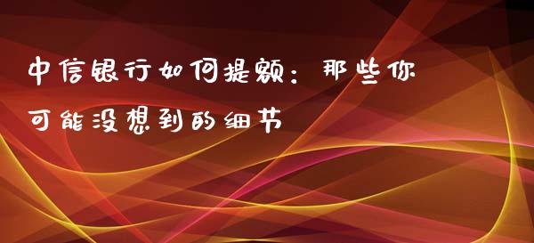 中信银行如何提额：那些你可能没想到的细节_https://www.lcjysmgs.com_德指行情直播_第1张